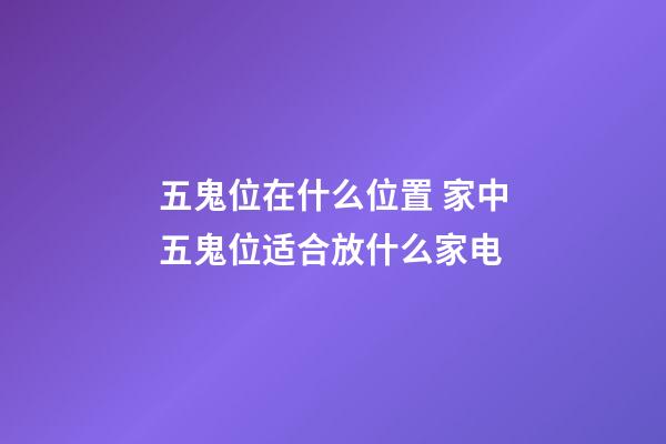五鬼位在什么位置 家中五鬼位适合放什么家电
